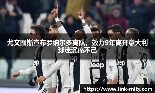 尤文图斯宣布罗纳尔多离队，效力9年离开意大利球迷沉痛不已