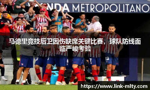 马德里竞技后卫因伤缺席关键比赛，球队防线面临严峻考验