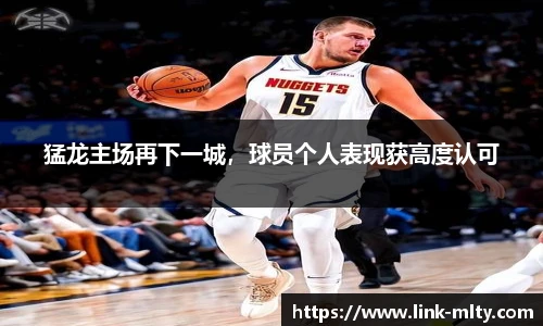 猛龙主场再下一城，球员个人表现获高度认可
