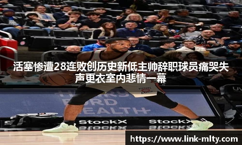 活塞惨遭28连败创历史新低主帅辞职球员痛哭失声更衣室内悲情一幕