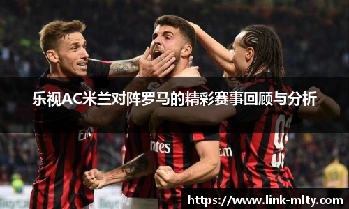 乐视AC米兰对阵罗马的精彩赛事回顾与分析