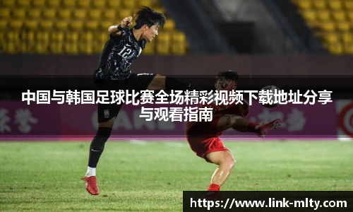 中国与韩国足球比赛全场精彩视频下载地址分享与观看指南